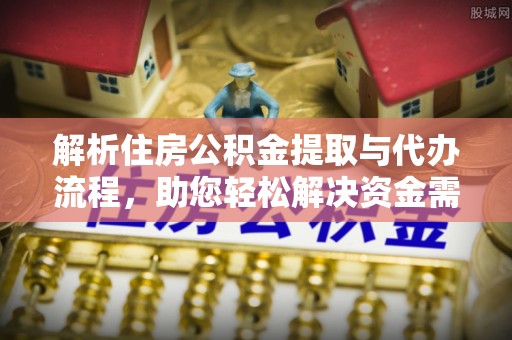 忠县解析住房公积金提取与代办流程，助您轻松解决资金需求