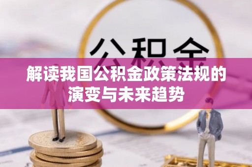 忠县解读我国公积金政策法规的演变与未来趋势