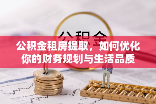 忠县公积金租房提取，如何优化你的财务规划与生活品质