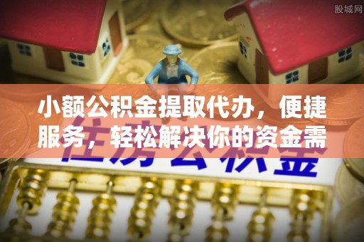 忠县小额公积金提取代办，便捷服务，轻松解决你的资金需求
