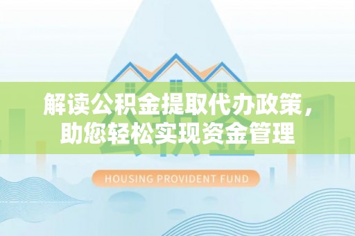 忠县解读公积金提取代办政策，助您轻松实现资金管理