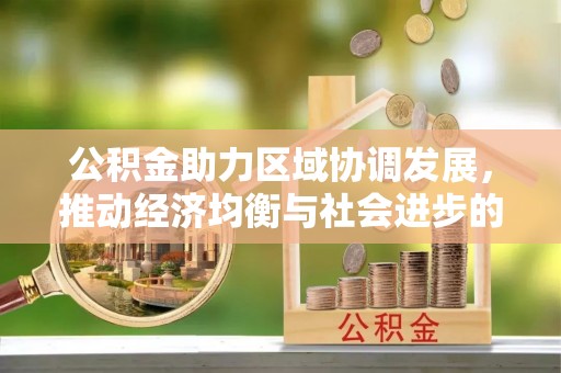 忠县公积金助力区域协调发展，推动经济均衡与社会进步的桥梁