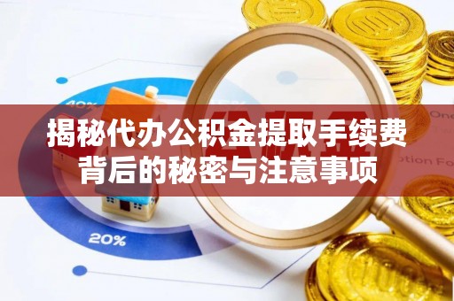 忠县揭秘代办公积金提取手续费背后的秘密与注意事项