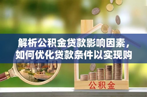 忠县解析公积金贷款影响因素，如何优化贷款条件以实现购房梦想