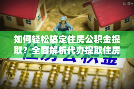 忠县如何轻松搞定住房公积金提取？全面解析代办提取住房公积金流程