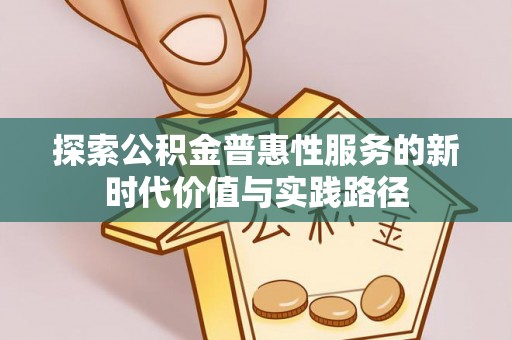 忠县探索公积金普惠性服务的新时代价值与实践路径