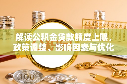 忠县解读公积金贷款额度上限，政策调整、影响因素与优化策略