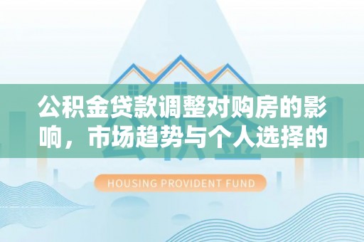 忠县公积金贷款调整对购房的影响，市场趋势与个人选择的深度解析