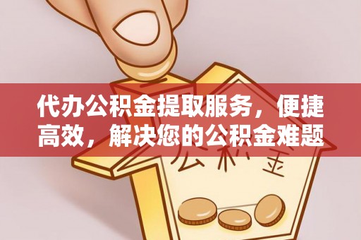 忠县代办公积金提取服务，便捷高效，解决您的公积金难题