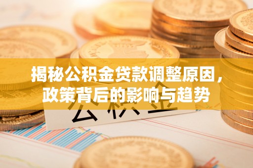 忠县揭秘公积金贷款调整原因，政策背后的影响与趋势