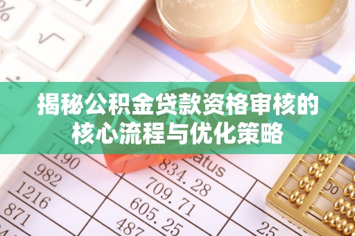 忠县揭秘公积金贷款资格审核的核心流程与优化策略