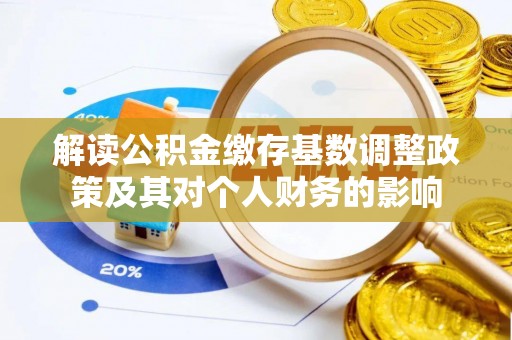 忠县解读公积金缴存基数调整政策及其对个人财务的影响