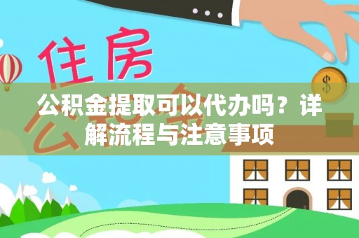 忠县公积金提取可以代办吗？详解流程与注意事项