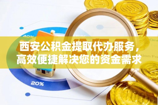 忠县西安公积金提取代办服务，高效便捷解决您的资金需求