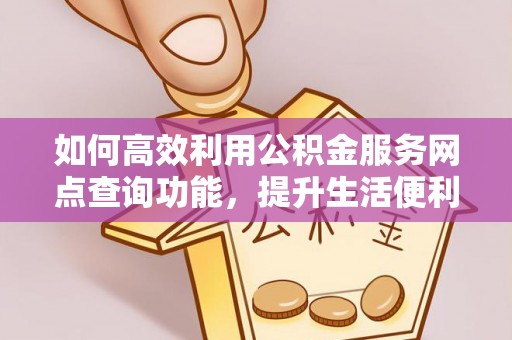 忠县如何高效利用公积金服务网点查询功能，提升生活便利性