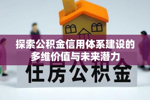 忠县探索公积金信用体系建设的多维价值与未来潜力