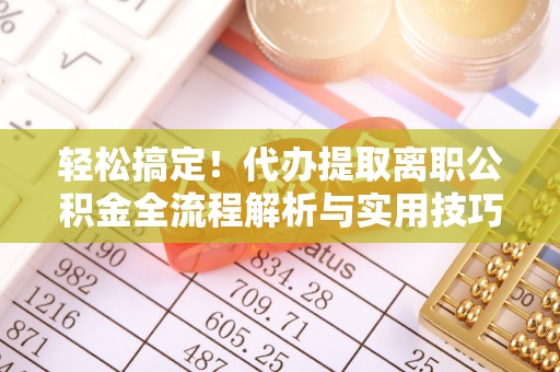忠县轻松搞定！代办提取离职公积金全流程解析与实用技巧