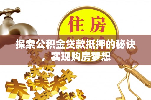 忠县探索公积金贷款抵押的秘诀，实现购房梦想