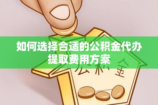 忠县如何选择合适的公积金代办提取费用方案