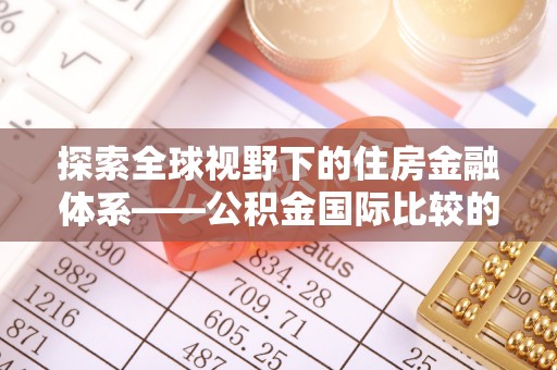 忠县探索全球视野下的住房金融体系——公积金国际比较的深度解析