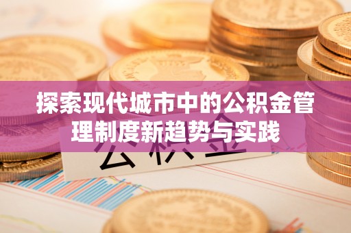 忠县探索现代城市中的公积金管理制度新趋势与实践
