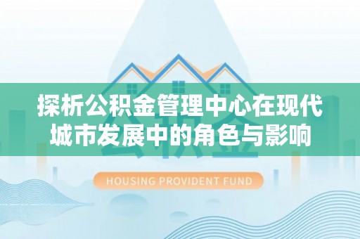 忠县探析公积金管理中心在现代城市发展中的角色与影响