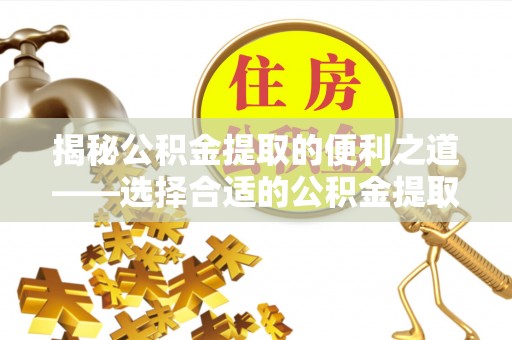 忠县揭秘公积金提取的便利之道——选择合适的公积金提取代办公司是关键