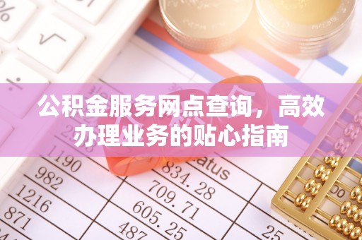 忠县公积金服务网点查询，高效办理业务的贴心指南