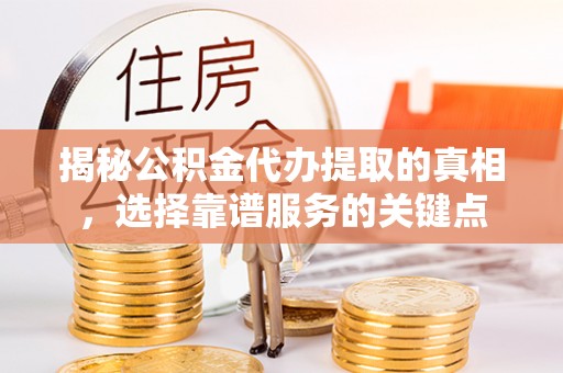 忠县揭秘公积金代办提取的真相，选择靠谱服务的关键点