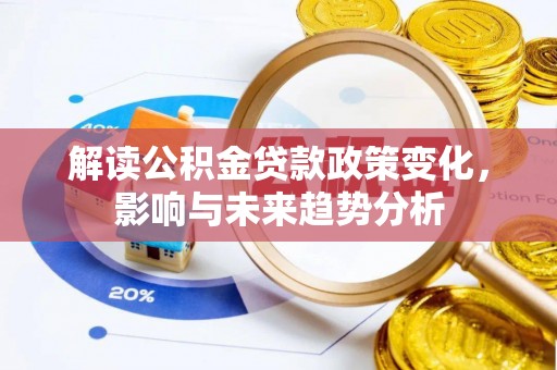 忠县解读公积金贷款政策变化，影响与未来趋势分析