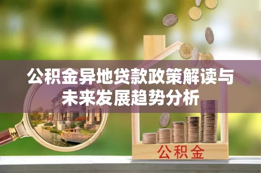 忠县公积金异地贷款政策解读与未来发展趋势分析