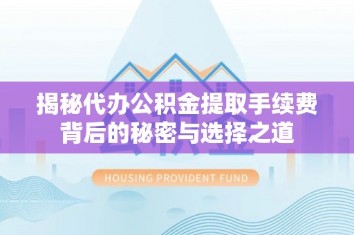 忠县揭秘代办公积金提取手续费背后的秘密与选择之道