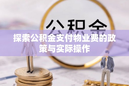 忠县探索公积金支付物业费的政策与实际操作