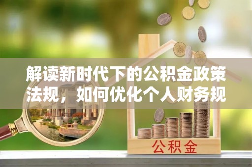 忠县解读新时代下的公积金政策法规，如何优化个人财务规划