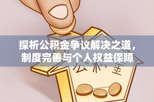 忠县探析公积金争议解决之道，制度完善与个人权益保障