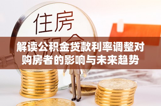 忠县解读公积金贷款利率调整对购房者的影响与未来趋势