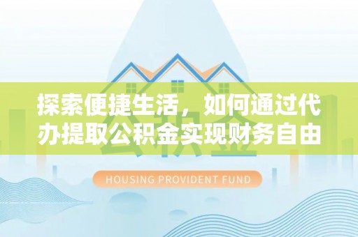 忠县探索便捷生活，如何通过代办提取公积金实现财务自由