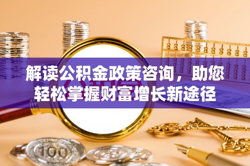 忠县解读公积金政策咨询，助您轻松掌握财富增长新途径