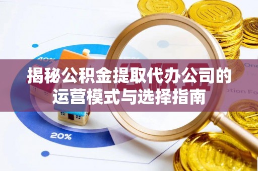 忠县揭秘公积金提取代办公司的运营模式与选择指南