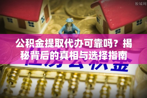 忠县公积金提取代办可靠吗？揭秘背后的真相与选择指南
