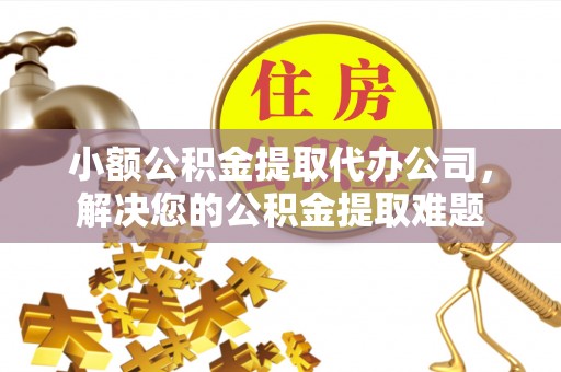 忠县小额公积金提取代办公司，解决您的公积金提取难题
