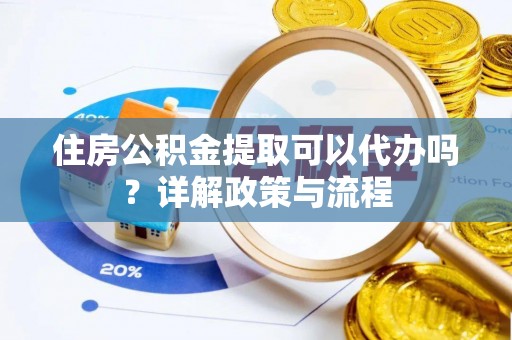忠县住房公积金提取可以代办吗？详解政策与流程