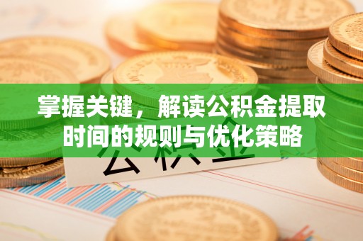 忠县掌握关键，解读公积金提取时间的规则与优化策略