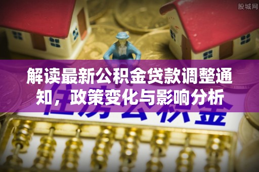 忠县解读最新公积金贷款调整通知，政策变化与影响分析