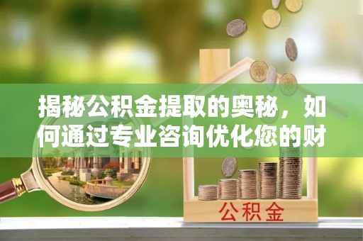 忠县揭秘公积金提取的奥秘，如何通过专业咨询优化您的财务规划