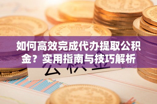 忠县如何高效完成代办提取公积金？实用指南与技巧解析