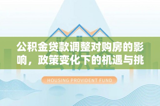 忠县公积金贷款调整对购房的影响，政策变化下的机遇与挑战