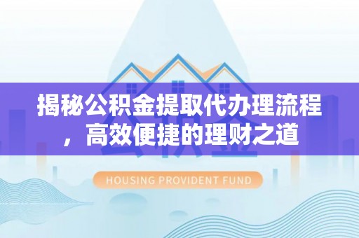 忠县揭秘公积金提取代办理流程，高效便捷的理财之道