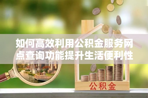 忠县如何高效利用公积金服务网点查询功能提升生活便利性