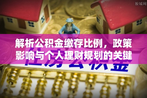 忠县解析公积金缴存比例，政策影响与个人理财规划的关键